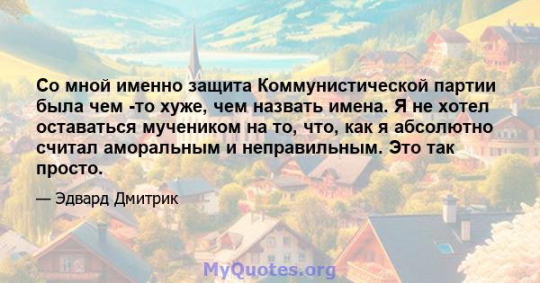 Со мной именно защита Коммунистической партии была чем -то хуже, чем назвать имена. Я не хотел оставаться мучеником на то, что, как я абсолютно считал аморальным и неправильным. Это так просто.