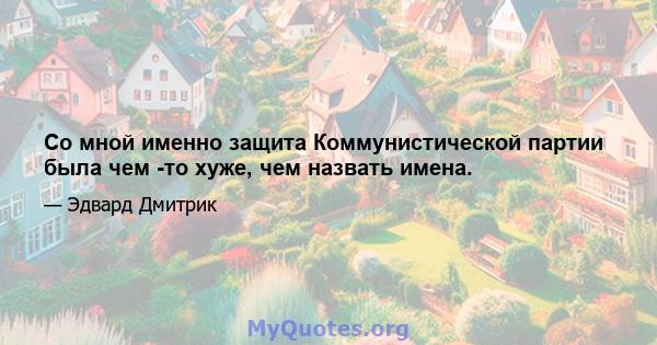 Со мной именно защита Коммунистической партии была чем -то хуже, чем назвать имена.