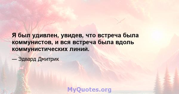 Я был удивлен, увидев, что встреча была коммунистов, и вся встреча была вдоль коммунистических линий.