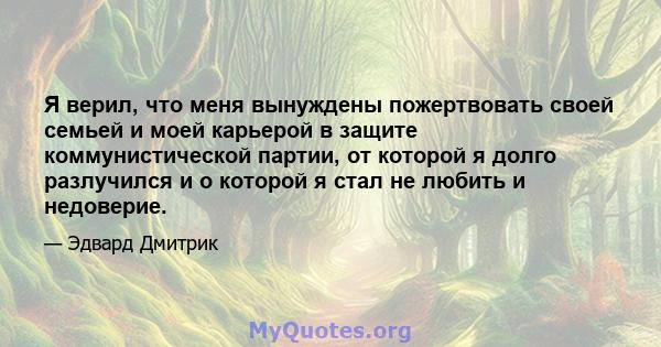 Я верил, что меня вынуждены пожертвовать своей семьей и моей карьерой в защите коммунистической партии, от которой я долго разлучился и о которой я стал не любить и недоверие.