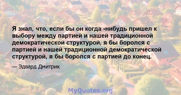 Я знал, что, если бы он когда -нибудь пришел к выбору между партией и нашей традиционной демократической структурой, я бы боролся с партией и нашей традиционной демократической структурой, я бы боролся с партией до