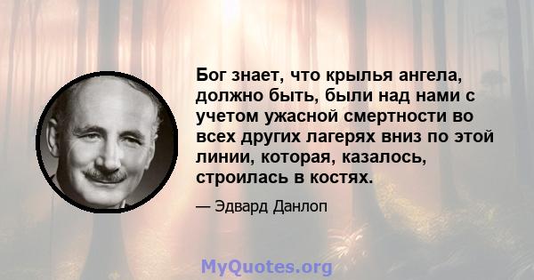 Бог знает, что крылья ангела, должно быть, были над нами с учетом ужасной смертности во всех других лагерях вниз по этой линии, которая, казалось, строилась в костях.