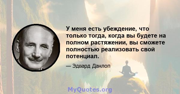 У меня есть убеждение, что только тогда, когда вы будете на полном растяжении, вы сможете полностью реализовать свой потенциал.