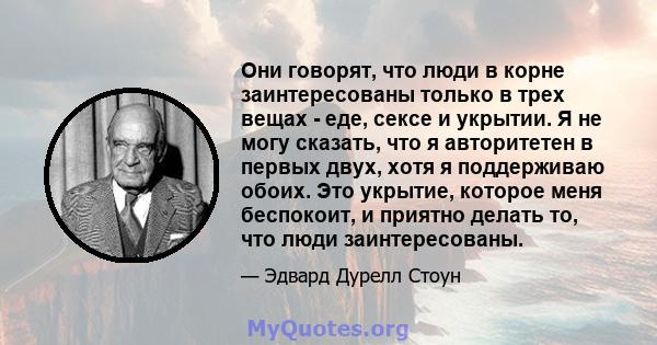 Они говорят, что люди в корне заинтересованы только в трех вещах - еде, сексе и укрытии. Я не могу сказать, что я авторитетен в первых двух, хотя я поддерживаю обоих. Это укрытие, которое меня беспокоит, и приятно