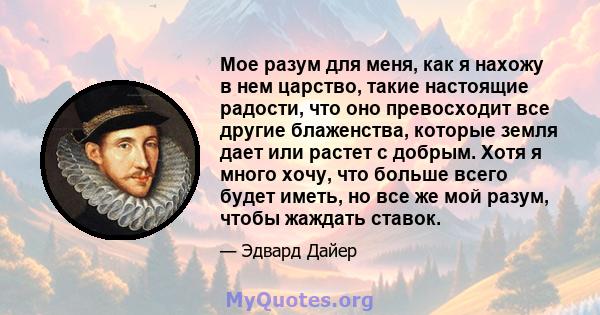 Мое разум для меня, как я нахожу в нем царство, такие настоящие радости, что оно превосходит все другие блаженства, которые земля дает или растет с добрым. Хотя я много хочу, что больше всего будет иметь, но все же мой