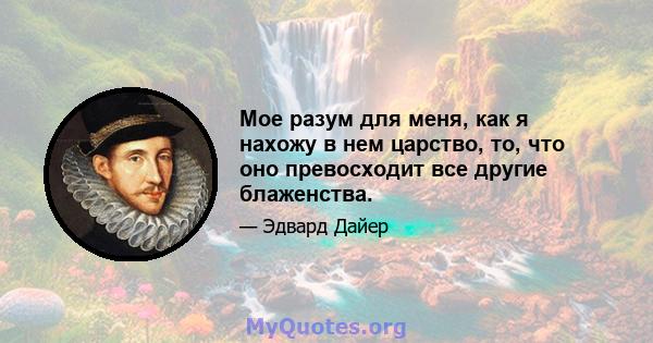 Мое разум для меня, как я нахожу в нем царство, то, что оно превосходит все другие блаженства.