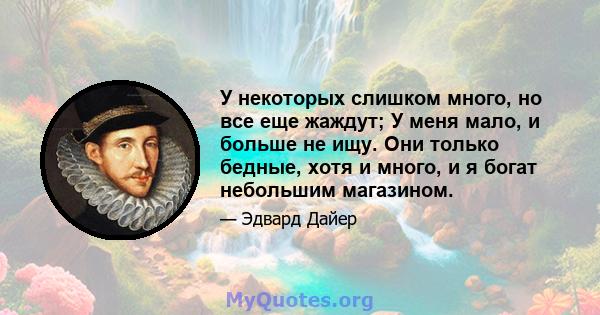 У некоторых слишком много, но все еще жаждут; У меня мало, и больше не ищу. Они только бедные, хотя и много, и я богат небольшим магазином.