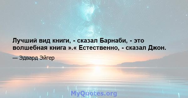 Лучший вид книги, - сказал Барнаби, - это волшебная книга ».« Естественно, - сказал Джон.