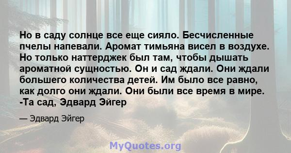 Но в саду солнце все еще сияло. Бесчисленные пчелы напевали. Аромат тимьяна висел в воздухе. Но только наттерджек был там, чтобы дышать ароматной сущностью. Он и сад ждали. Они ждали большего количества детей. Им было