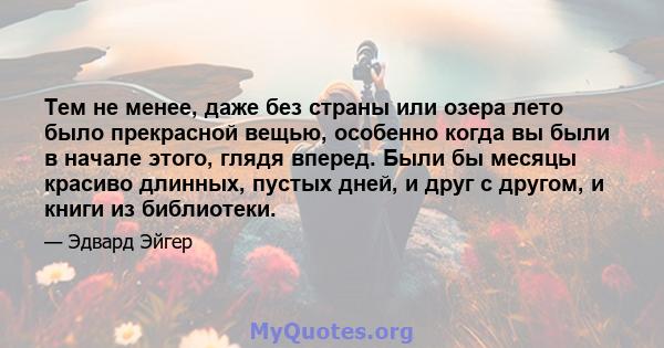 Тем не менее, даже без страны или озера лето было прекрасной вещью, особенно когда вы были в начале этого, глядя вперед. Были бы месяцы красиво длинных, пустых дней, и друг с другом, и книги из библиотеки.