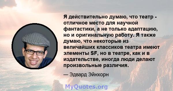 Я действительно думаю, что театр - отличное место для научной фантастики, а не только адаптацию, но и оригинальную работу. Я также думаю, что некоторые из величайших классиков театра имеют элементы SF, но в театре, как