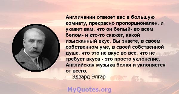 Англичанин отвезет вас в большую комнату, прекрасно пропорционален, и укажет вам, что он белый- во всем белом- и кто-то скажет, какой изысканный вкус. Вы знаете, в своем собственном уме, в своей собственной душе, что