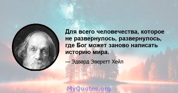 Для всего человечества, которое не развернулось, развернулось, где Бог может заново написать историю мира.