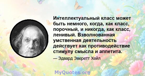 Интеллектуальный класс может быть немного, когда, как класс, порочный, и никогда, как класс, ленивый. Взволнованная умственная деятельность действует как противодействие стимулу смысла и аппетита.