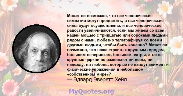 Может ли возможно, что все человеческие симпатии могут процветать, и все человеческие силы будут осуществлены, и все человеческие радости увеличиваются, если мы живем со всей нашей мощью с тридцатью или сороками людьми