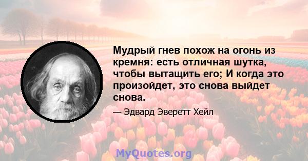 Мудрый гнев похож на огонь из кремня: есть отличная шутка, чтобы вытащить его; И когда это произойдет, это снова выйдет снова.