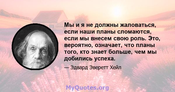 Мы и я не должны жаловаться, если наши планы сломаются, если мы внесем свою роль. Это, вероятно, означает, что планы того, кто знает больше, чем мы добились успеха.