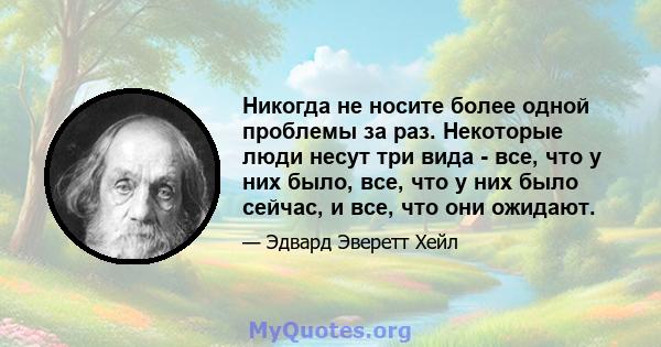 Никогда не носите более одной проблемы за раз. Некоторые люди несут три вида - все, что у них было, все, что у них было сейчас, и все, что они ожидают.