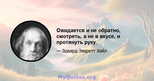 Ожидается и не обратно, смотреть, а не в вкусе, и протянуть руку.