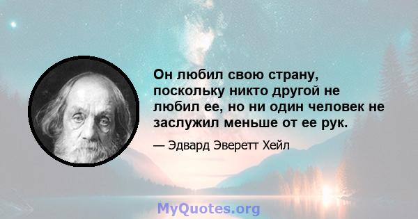 Он любил свою страну, поскольку никто другой не любил ее, но ни один человек не заслужил меньше от ее рук.