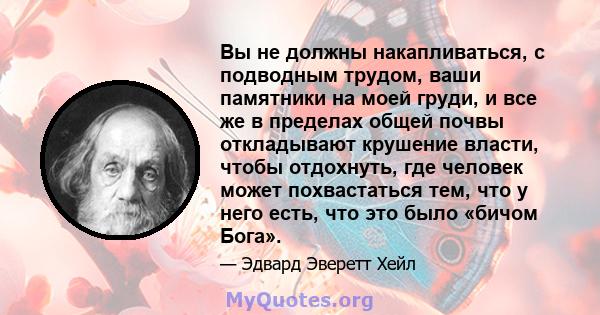 Вы не должны накапливаться, с подводным трудом, ваши памятники на моей груди, и все же в пределах общей почвы откладывают крушение власти, чтобы отдохнуть, где человек может похвастаться тем, что у него есть, что это