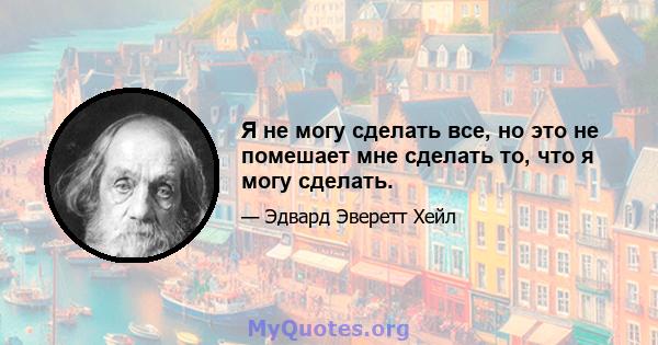 Я не могу сделать все, но это не помешает мне сделать то, что я могу сделать.