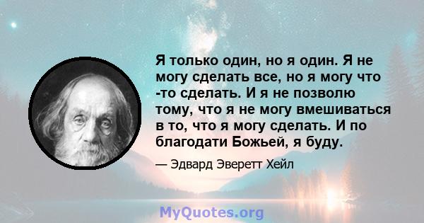 Я только один, но я один. Я не могу сделать все, но я могу что -то сделать. И я не позволю тому, что я не могу вмешиваться в то, что я могу сделать. И по благодати Божьей, я буду.