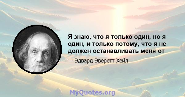 Я знаю, что я только один, но я один, и только потому, что я не должен останавливать меня от