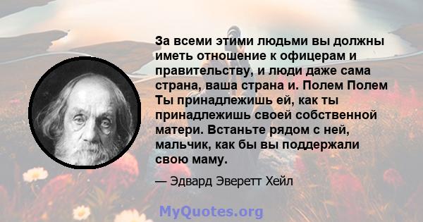 За всеми этими людьми вы должны иметь отношение к офицерам и правительству, и люди даже сама страна, ваша страна и. Полем Полем Ты принадлежишь ей, как ты принадлежишь своей собственной матери. Встаньте рядом с ней,