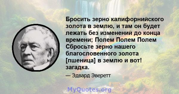 Бросить зерно калифорнийского золота в землю, и там он будет лежать без изменений до конца времени; Полем Полем Полем Сбросьте зерно нашего благословенного золота [пшеница] в землю и вот! загадка.