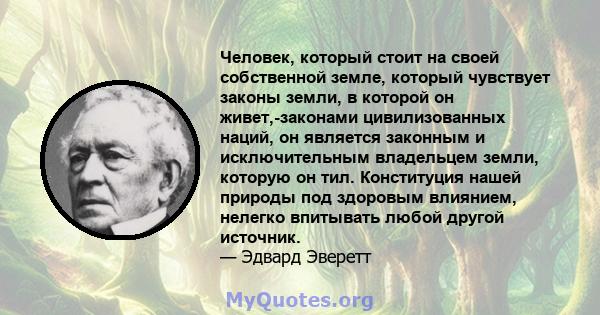 Человек, который стоит на своей собственной земле, который чувствует законы земли, в которой он живет,-законами цивилизованных наций, он является законным и исключительным владельцем земли, которую он тил. Конституция