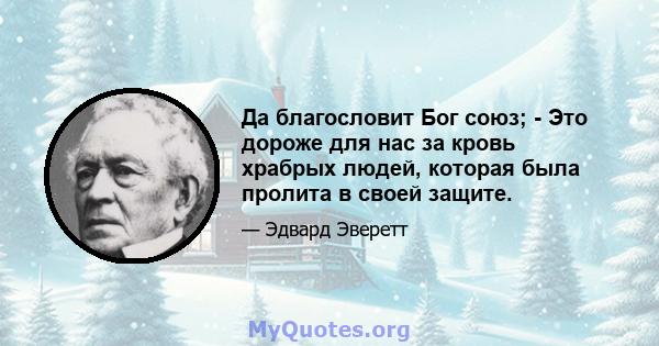 Да благословит Бог союз; - Это дороже для нас за кровь храбрых людей, которая была пролита в своей защите.