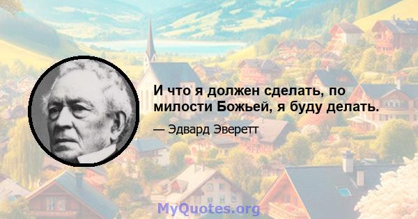 И что я должен сделать, по милости Божьей, я буду делать.