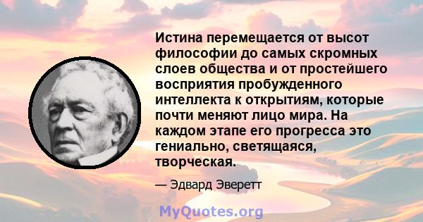 Истина перемещается от высот философии до самых скромных слоев общества и от простейшего восприятия пробужденного интеллекта к открытиям, которые почти меняют лицо мира. На каждом этапе его прогресса это гениально,