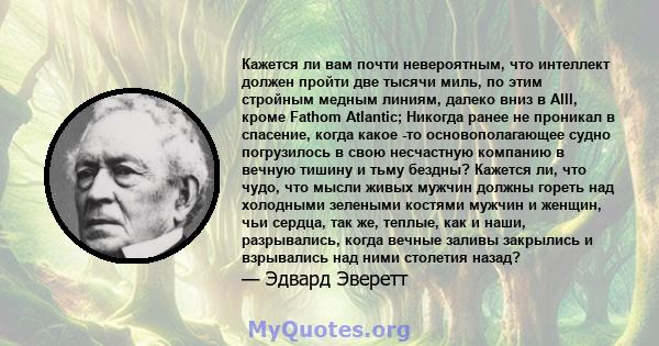 Кажется ли вам почти невероятным, что интеллект должен пройти две тысячи миль, по этим стройным медным линиям, далеко вниз в Alll, кроме Fathom Atlantic; Никогда ранее не проникал в спасение, когда какое -то