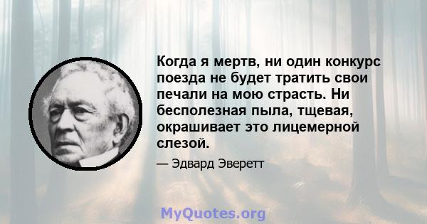 Когда я мертв, ни один конкурс поезда не будет тратить свои печали на мою страсть. Ни бесполезная пыла, тщевая, окрашивает это лицемерной слезой.