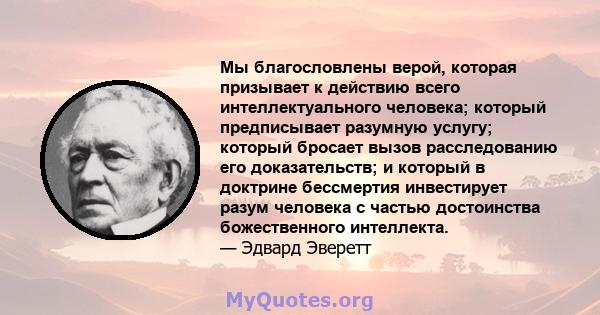 Мы благословлены верой, которая призывает к действию всего интеллектуального человека; который предписывает разумную услугу; который бросает вызов расследованию его доказательств; и который в доктрине бессмертия