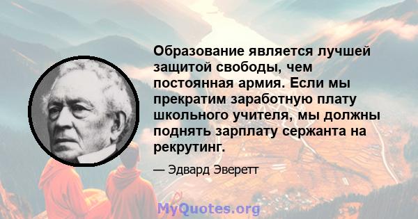 Образование является лучшей защитой свободы, чем постоянная армия. Если мы прекратим заработную плату школьного учителя, мы должны поднять зарплату сержанта на рекрутинг.