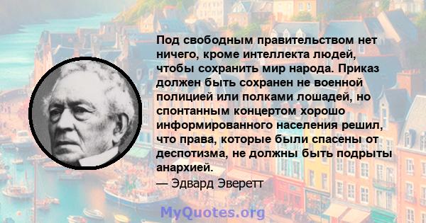 Под свободным правительством нет ничего, кроме интеллекта людей, чтобы сохранить мир народа. Приказ должен быть сохранен не военной полицией или полками лошадей, но спонтанным концертом хорошо информированного населения 