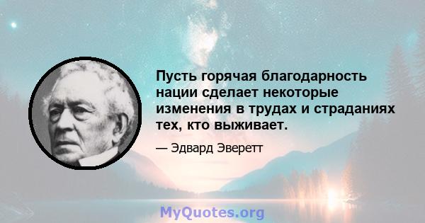 Пусть горячая благодарность нации сделает некоторые изменения в трудах и страданиях тех, кто выживает.