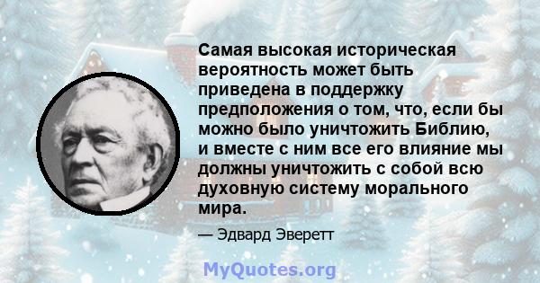 Самая высокая историческая вероятность может быть приведена в поддержку предположения о том, что, если бы можно было уничтожить Библию, и вместе с ним все его влияние мы должны уничтожить с собой всю духовную систему