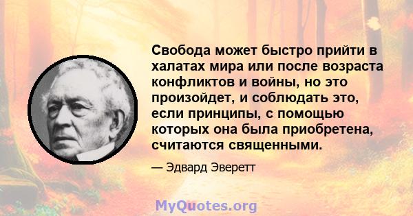 Свобода может быстро прийти в халатах мира или после возраста конфликтов и войны, но это произойдет, и соблюдать это, если принципы, с помощью которых она была приобретена, считаются священными.