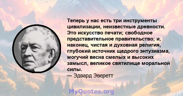 Теперь у нас есть три инструменты цивилизации, неизвестные древности. Это искусство печати; свободное представительное правительство; и, наконец, чистая и духовная религия, глубокий источник щедрого энтузиазма, могучий