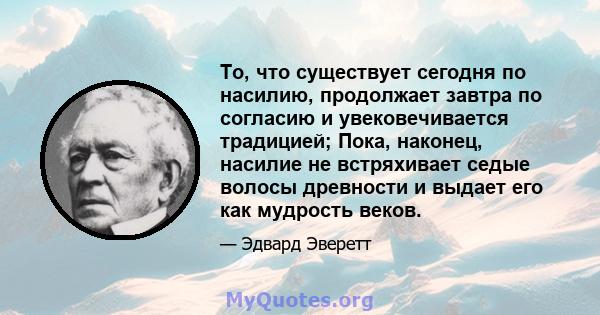 То, что существует сегодня по насилию, продолжает завтра по согласию и увековечивается традицией; Пока, наконец, насилие не встряхивает седые волосы древности и выдает его как мудрость веков.