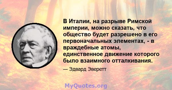 В Италии, на разрыве Римской империи, можно сказать, что общество будет разрешено в его первоначальных элементах, - в враждебные атомы, единственное движение которого было взаимного отталкивания.