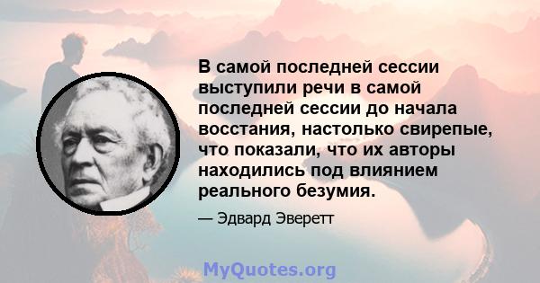 В самой последней сессии выступили речи в самой последней сессии до начала восстания, настолько свирепые, что показали, что их авторы находились под влиянием реального безумия.