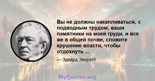 Вы не должны накапливаться, с подводным трудом, ваши памятники на моей груди, и все же в общей почве, сложите крушение власти, чтобы отдохнуть ...