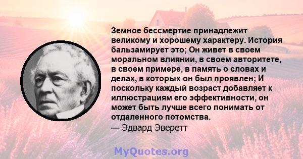 Земное бессмертие принадлежит великому и хорошему характеру. История бальзамирует это; Он живет в своем моральном влиянии, в своем авторитете, в своем примере, в память о словах и делах, в которых он был проявлен; И