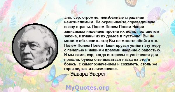 Зло, сэр, огромно; неизбежные страдания неисчислимым. Не окрашивайте справедливую славу страны. Полем Полем Полем Нации зависимых индейцев против их воли, под цветом закона, изгнаны из их домов в пустыню. Вы не можете