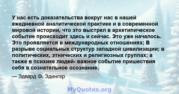 У нас есть доказательства вокруг нас в нашей ежедневной аналитической практике и в современной мировой истории, что это выстрел в архетипическое событие происходит здесь и сейчас. Это уже началось. Это проявляется в